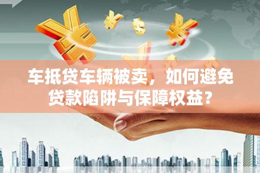白水车抵贷车辆被卖，如何避免贷款陷阱与保障权益？